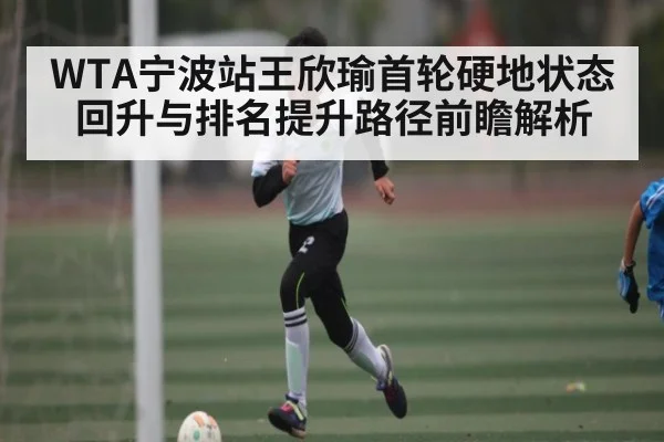 WTA宁波站王欣瑜首轮硬地状态回升与排名提升路径前瞻解析(Kaiyun)