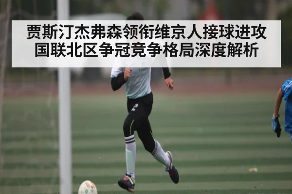 贾斯汀杰弗森领衔维京人接球进攻 国联北区争冠竞争格局深度解析 | Kaiyun
